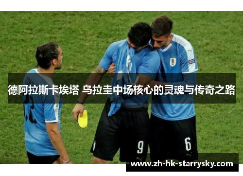 德阿拉斯卡埃塔 乌拉圭中场核心的灵魂与传奇之路