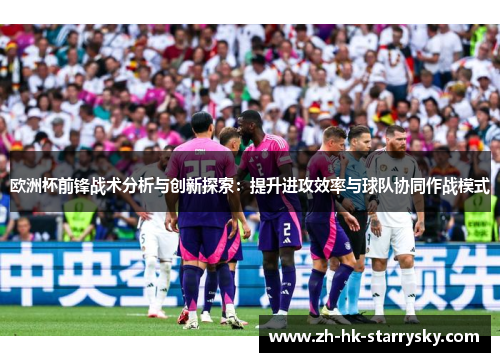 欧洲杯前锋战术分析与创新探索：提升进攻效率与球队协同作战模式