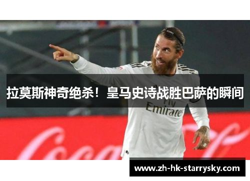 拉莫斯神奇绝杀！皇马史诗战胜巴萨的瞬间