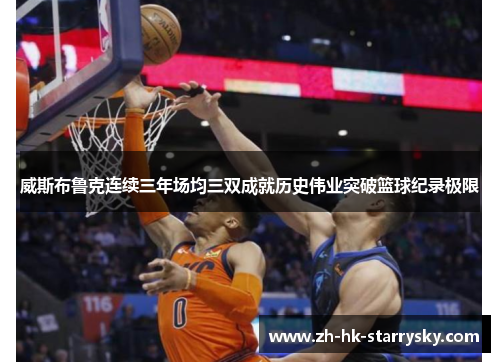 威斯布鲁克连续三年场均三双成就历史伟业突破篮球纪录极限