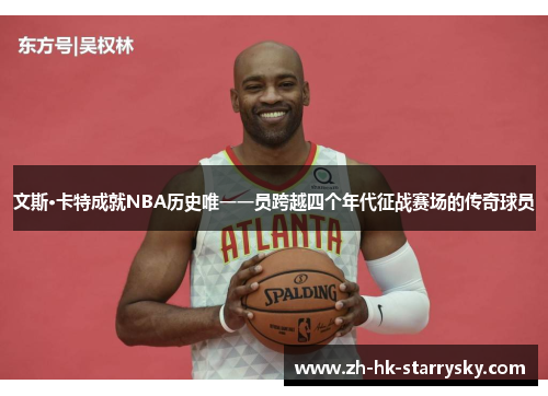 文斯·卡特成就NBA历史唯一一员跨越四个年代征战赛场的传奇球员
