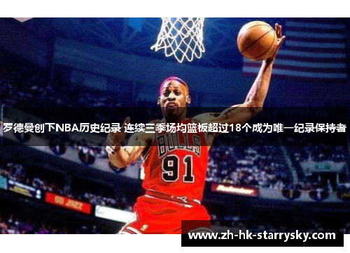 罗德曼创下NBA历史纪录 连续三季场均篮板超过18个成为唯一纪录保持者