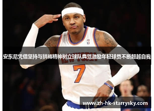 安东尼凭借坚持与拼搏精神树立球队典范激励年轻球员不断超越自我