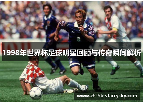 1998年世界杯足球明星回顾与传奇瞬间解析