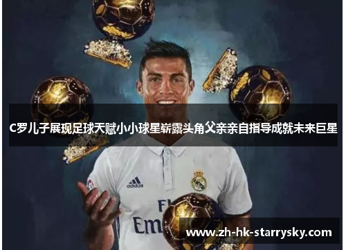 C罗儿子展现足球天赋小小球星崭露头角父亲亲自指导成就未来巨星
