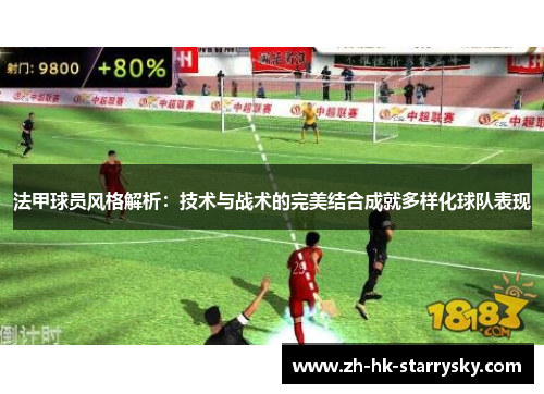法甲球员风格解析：技术与战术的完美结合成就多样化球队表现