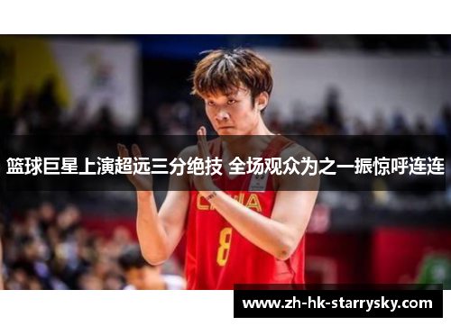 篮球巨星上演超远三分绝技 全场观众为之一振惊呼连连