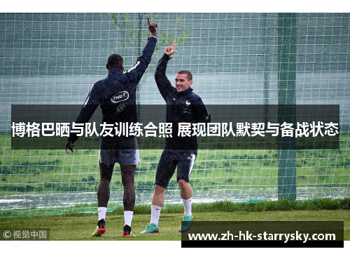 博格巴晒与队友训练合照 展现团队默契与备战状态