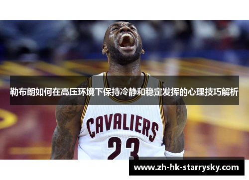 勒布朗如何在高压环境下保持冷静和稳定发挥的心理技巧解析