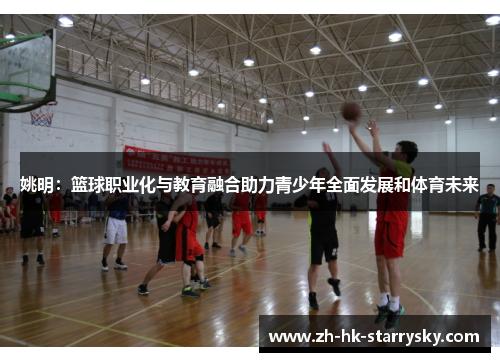 姚明：篮球职业化与教育融合助力青少年全面发展和体育未来