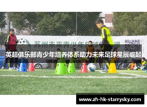 英超俱乐部青少年培养体系助力未来足球星辰崛起