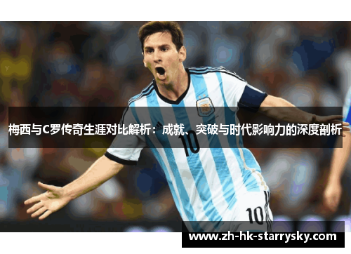 梅西与C罗传奇生涯对比解析：成就、突破与时代影响力的深度剖析