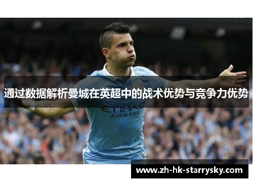 通过数据解析曼城在英超中的战术优势与竞争力优势