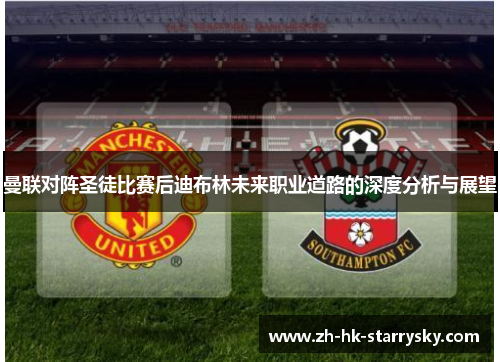 曼联对阵圣徒比赛后迪布林未来职业道路的深度分析与展望
