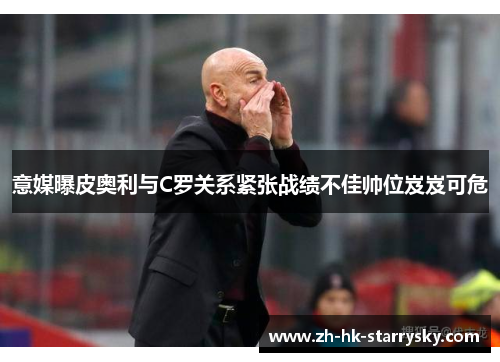 意媒曝皮奥利与C罗关系紧张战绩不佳帅位岌岌可危