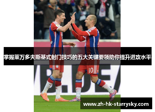掌握莱万多夫斯基式射门技巧的五大关键要领助你提升进攻水平