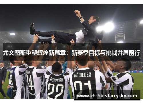 尤文图斯重塑辉煌新篇章：新赛季目标与挑战并肩前行