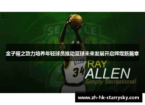 金子隆之致力培养年轻球员推动篮球未来发展开启辉煌新篇章
