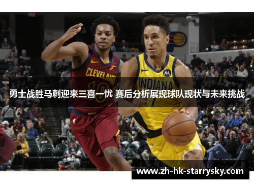 勇士战胜马刺迎来三喜一忧 赛后分析展现球队现状与未来挑战