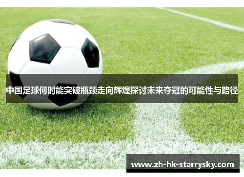 中国足球何时能突破瓶颈走向辉煌探讨未来夺冠的可能性与路径