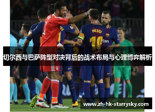 切尔西与巴萨阵型对决背后的战术布局与心理博弈解析