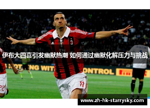 伊布大四喜引发幽默热潮 如何通过幽默化解压力与挑战