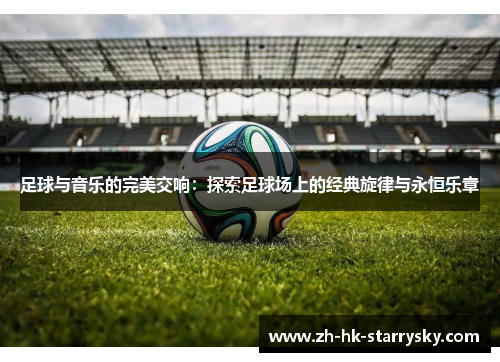 足球与音乐的完美交响：探索足球场上的经典旋律与永恒乐章