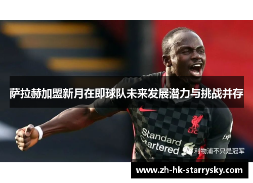 萨拉赫加盟新月在即球队未来发展潜力与挑战并存 萨拉赫加盟新月在即球队未来发展潜力与挑战并存