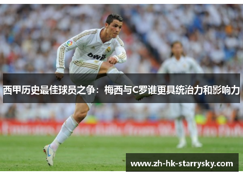 西甲历史最佳球员之争:梅西与C罗谁更具统治力和影响力 西甲历史最佳球员之争:梅西与C罗谁更具统治力和影响力