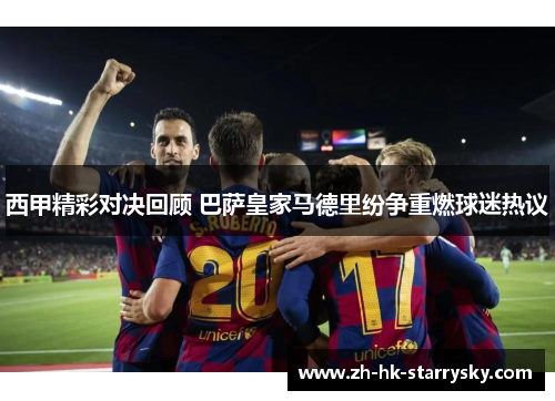 西甲精彩对决回顾 巴萨皇家马德里纷争重燃球迷热议 西甲精彩对决回顾 巴萨皇家马德里纷争重燃球迷热议