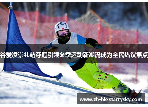 谷爱凌崇礼站夺冠引领冬季运动新潮流成为全民热议焦点